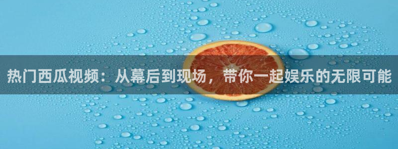 97欧美影院：热门西瓜视频：从幕后到现场，带你一起娱乐的无限可能