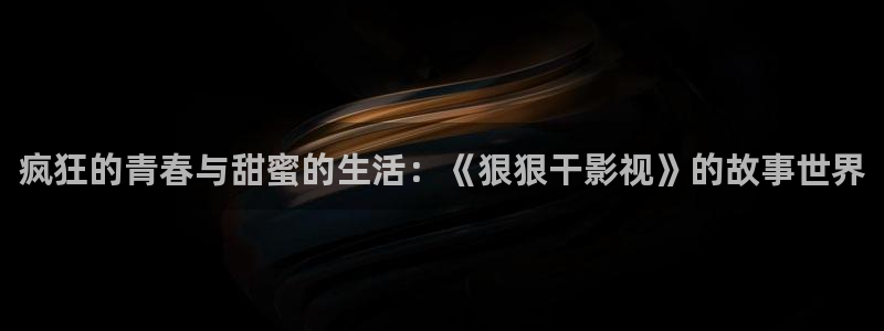 欧美影院在线影院：疯狂的青春与甜蜜的生活：《狠狠干影视》的故事世界