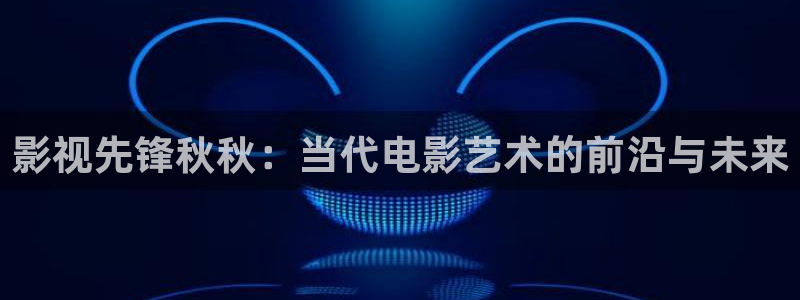 欧美影院第一区：影视先锋秋秋：当代电影艺术的前沿与未来