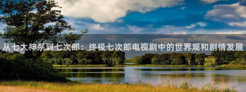 欧美影院在线影院：从七大神系到七次郎：终极七次郎电视剧中的世界观和剧情发展